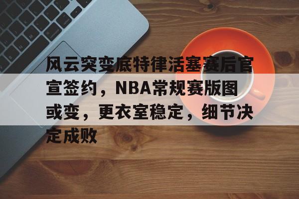 体育娱乐-包含风云突变底特律活塞赛后官宣签约，NBA常规赛版图或变，更衣室稳定，细节决定成败的词条